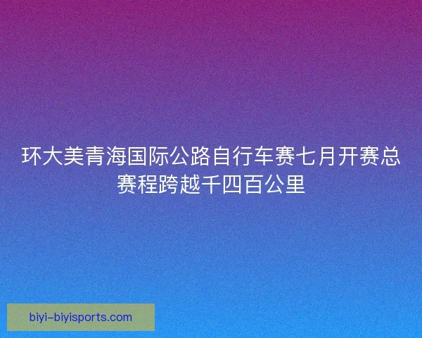 环大美青海国际公路自行车赛七月开赛总赛程跨越千四百公里