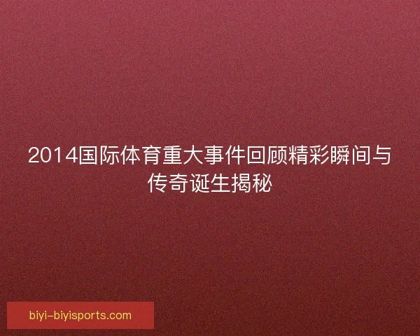 2014国际体育重大事件回顾精彩瞬间与传奇诞生揭秘