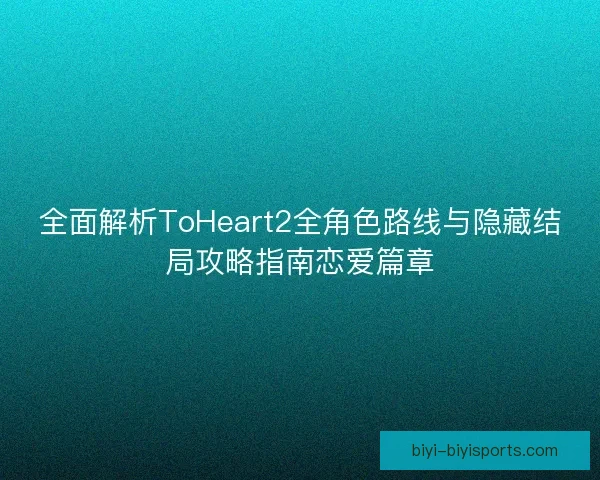 全面解析ToHeart2全角色路线与隐藏结局攻略指南恋爱篇章 全面解析ToHeart2全角色路线与隐藏结局攻略指南恋爱篇章