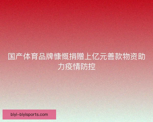 国产体育品牌慷慨捐赠上亿元善款物资助力疫情防控 国产体育品牌慷慨捐赠上亿元善款物资助力疫情防控
