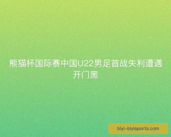 熊猫杯国际赛中国U22男足首战失利遭遇开门黑