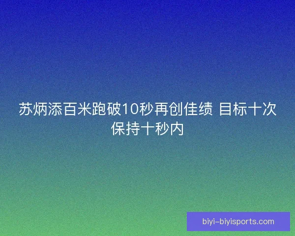 苏炳添百米跑破10秒再创佳绩 目标十次保持十秒内 苏炳添百米跑破10秒再创佳绩 目标十次保持十秒内