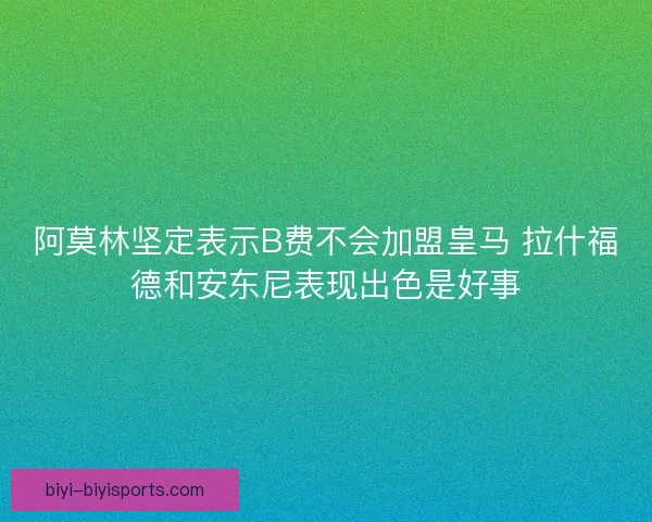 阿莫林坚定表示B费不会加盟皇马 拉什福德和安东尼表现出色是好事 阿莫林坚定表示B费不会加盟皇马 拉什福德和安东尼表现出色是好事