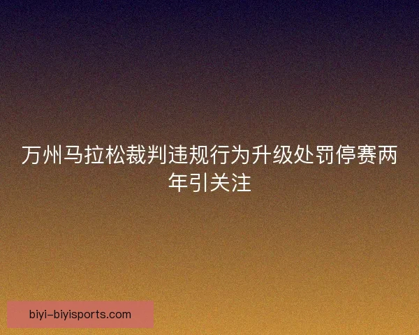 万州马拉松裁判违规行为升级处罚停赛两年引关注 万州马拉松裁判违规行为升级处罚停赛两年引关注
