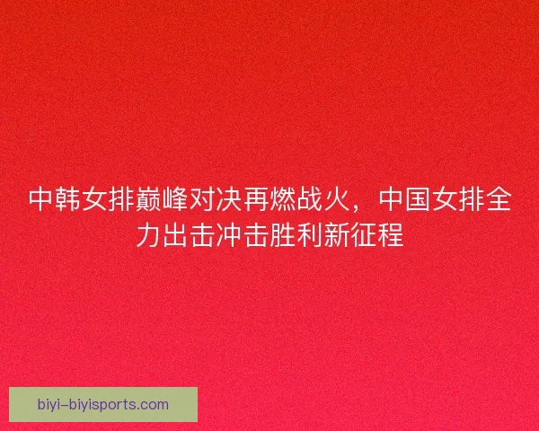 中韩女排巅峰对决再燃战火，中国女排全力出击冲击胜利新征程