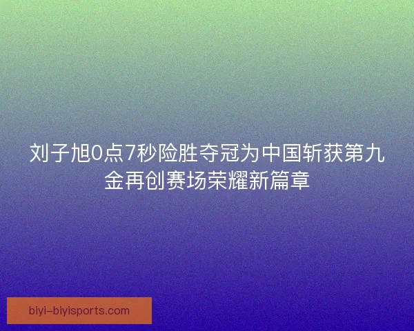 刘子旭0点7秒险胜夺冠为中国斩获第九金再创赛场荣耀新篇章
