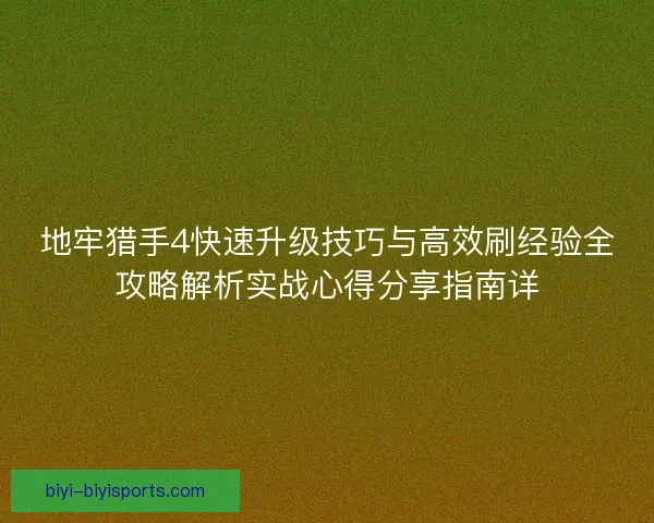 地牢猎手4快速升级技巧与高效刷经验全攻略解析实战心得分享指南详