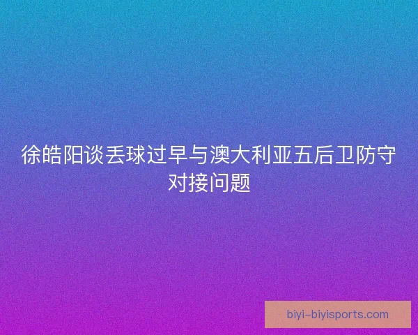 徐皓阳谈丢球过早与澳大利亚五后卫防守对接问题 徐皓阳谈丢球过早与澳大利亚五后卫防守对接问题