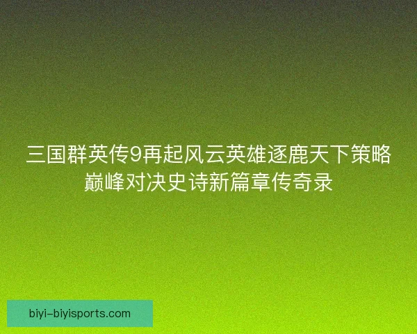 三国群英传9再起风云英雄逐鹿天下策略巅峰对决史诗新篇章传奇录 三国群英传9再起风云英雄逐鹿天下策略巅峰对决史诗新篇章传奇录
