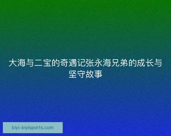 大海与二宝的奇遇记张永海兄弟的成长与坚守故事
