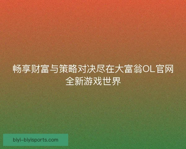 畅享财富与策略对决尽在大富翁OL官网全新游戏世界