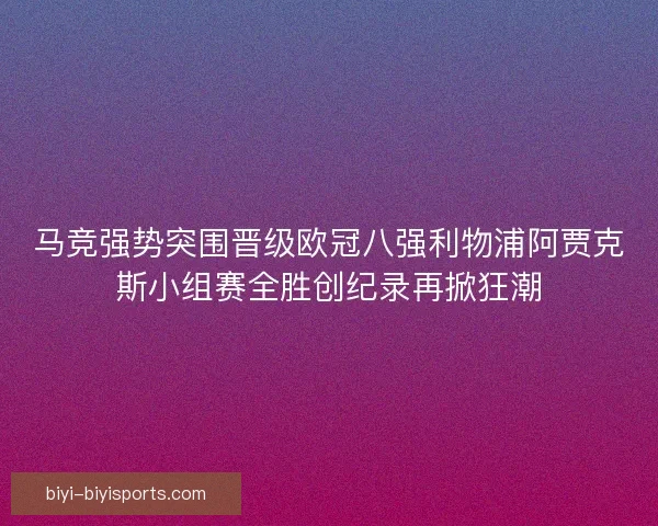 马竞强势突围晋级欧冠八强利物浦阿贾克斯小组赛全胜创纪录再掀狂潮
