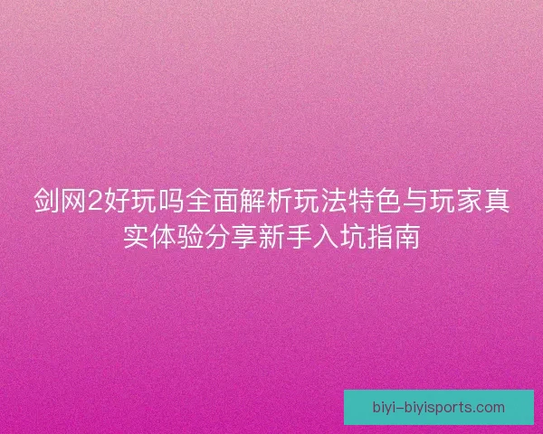 剑网2好玩吗全面解析玩法特色与玩家真实体验分享新手入坑指南