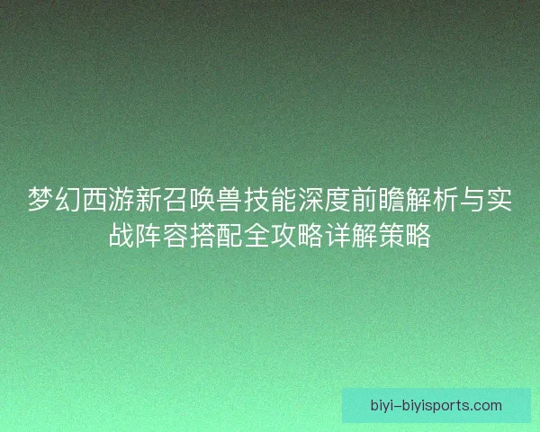 梦幻西游新召唤兽技能深度前瞻解析与实战阵容搭配全攻略详解策略