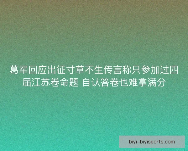 葛军回应出征寸草不生传言称只参加过四届江苏卷命题 自认答卷也难拿满分
