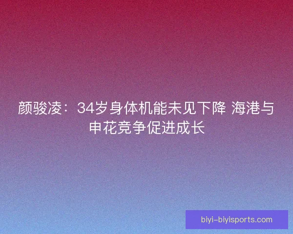 颜骏凌：34岁身体机能未见下降 海港与申花竞争促进成长