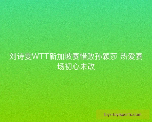 刘诗雯WTT新加坡赛惜败孙颖莎 热爱赛场初心未改