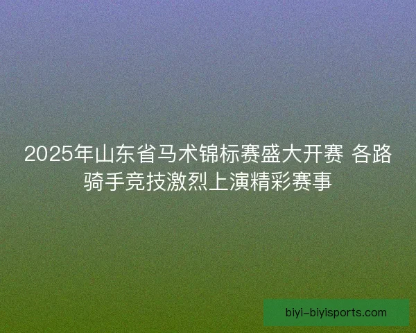 2025年山东省马术锦标赛盛大开赛 各路骑手竞技激烈上演精彩赛事