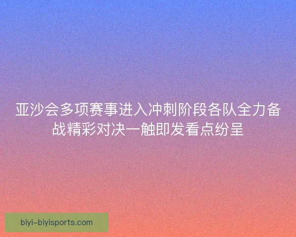 亚沙会多项赛事进入冲刺阶段各队全力备战精彩对决一触即发看点纷呈