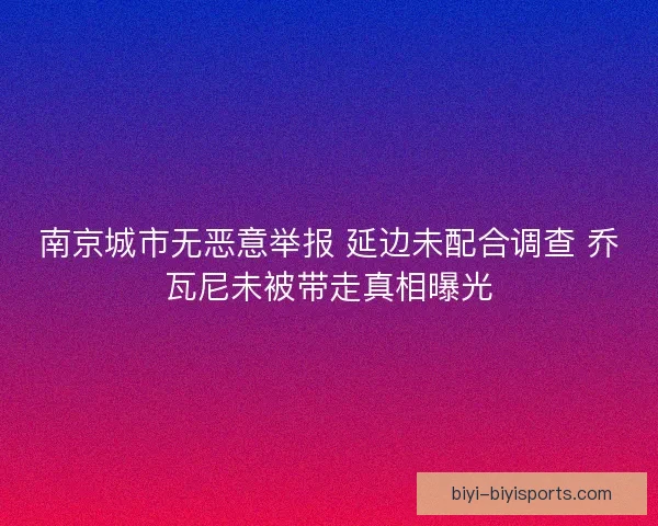 南京城市无恶意举报 延边未配合调查 乔瓦尼未被带走真相曝光 南京城市无恶意举报 延边未配合调查 乔瓦尼未被带走真相曝光