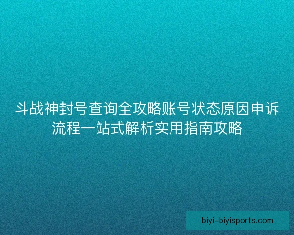 斗战神封号查询全攻略账号状态原因申诉流程一站式解析实用指南攻略
