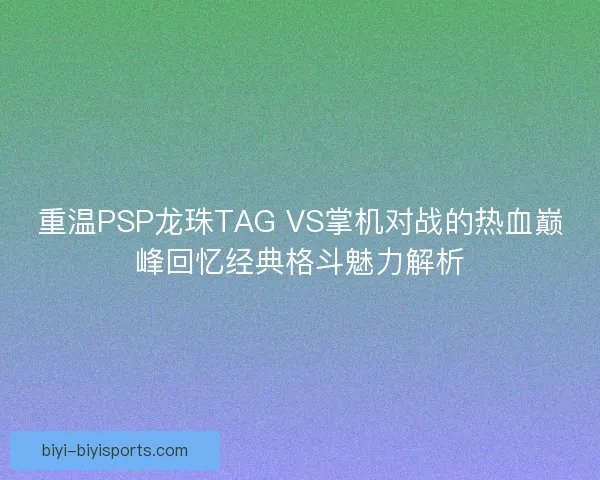 重温PSP龙珠TAG VS掌机对战的热血巅峰回忆经典格斗魅力解析