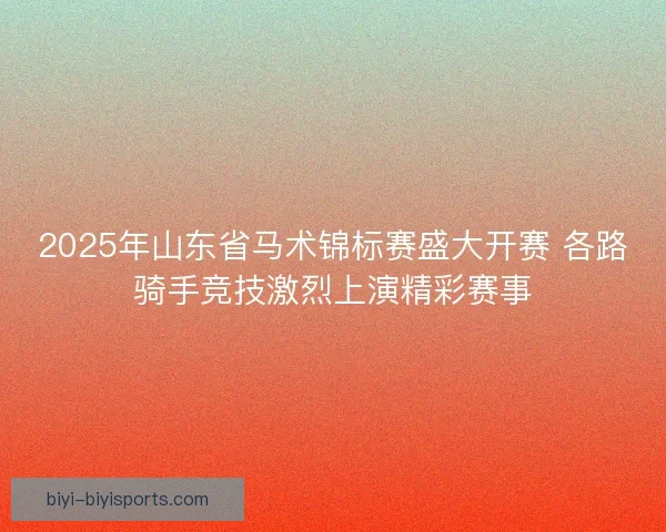 2025年山东省马术锦标赛盛大开赛 各路骑手竞技激烈上演精彩赛事