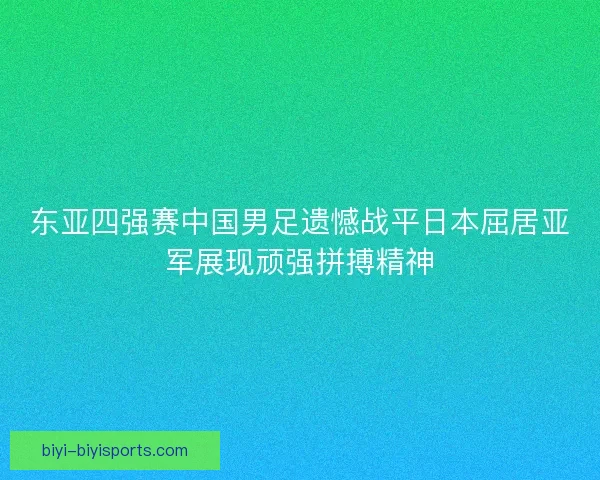 东亚四强赛中国男足遗憾战平日本屈居亚军展现顽强拼搏精神