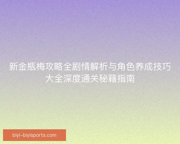 新金瓶梅攻略全剧情解析与角色养成技巧大全深度通关秘籍指南