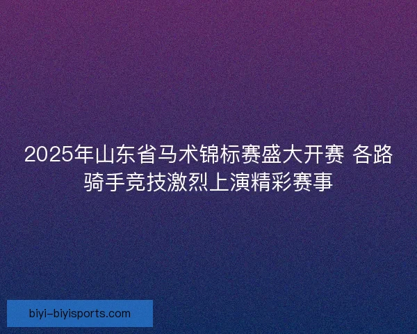 2025年山东省马术锦标赛盛大开赛 各路骑手竞技激烈上演精彩赛事