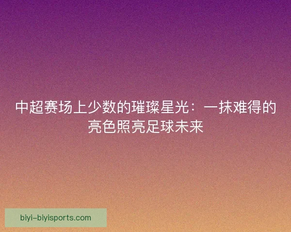 中超赛场上少数的璀璨星光：一抹难得的亮色照亮足球未来