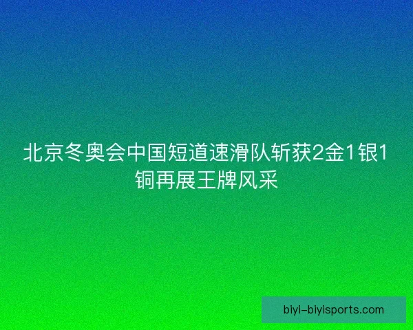 北京冬奥会中国短道速滑队斩获2金1银1铜再展王牌风采