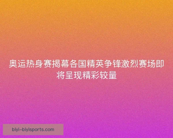 奥运热身赛揭幕各国精英争锋激烈赛场即将呈现精彩较量